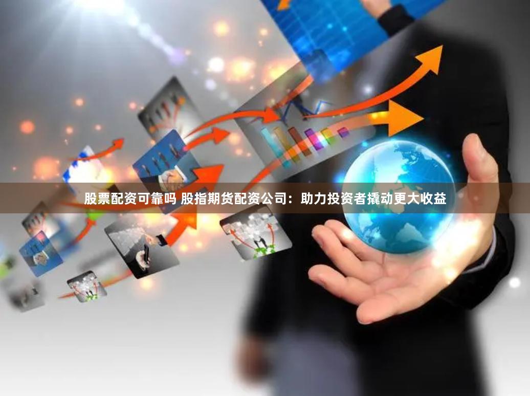 股票配资可靠吗 股指期货配资公司：助力投资者撬动更大收益