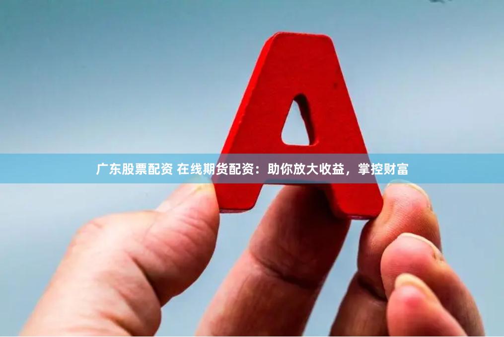 广东股票配资 在线期货配资：助你放大收益，掌控财富