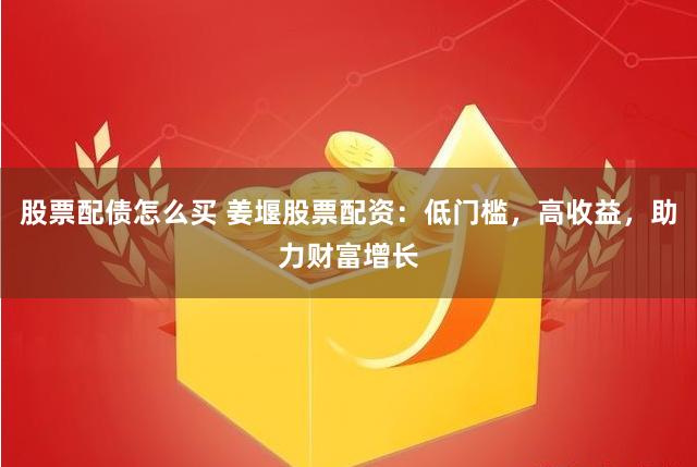 股票配债怎么买 姜堰股票配资：低门槛，高收益，助力财富增长