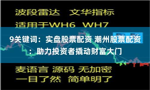 9关键词：实盘股票配资 潮州股票配资：助力投资者撬动财富大门