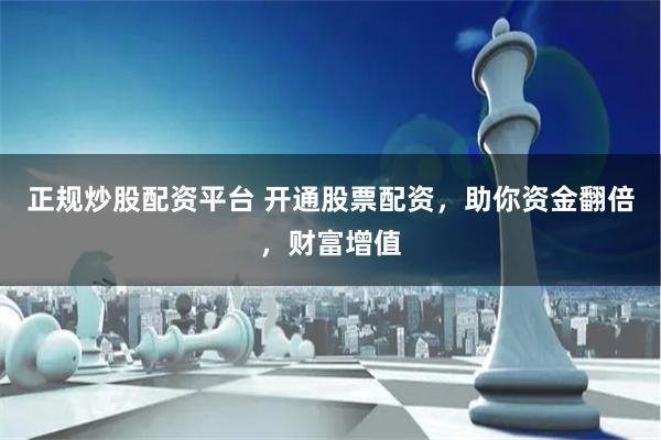 正规炒股配资平台 开通股票配资，助你资金翻倍，财富增值