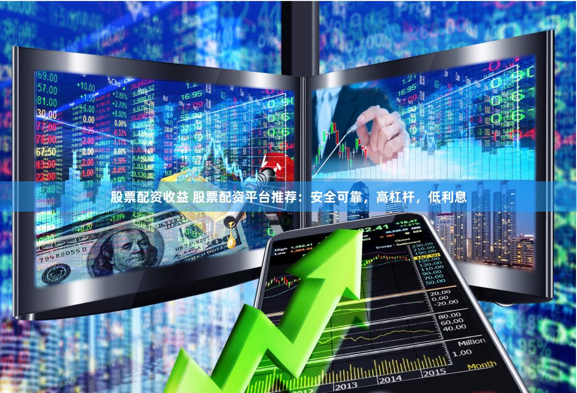 股票配资收益 股票配资平台推荐：安全可靠，高杠杆，低利息