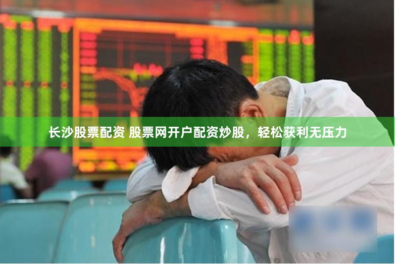 长沙股票配资 股票网开户配资炒股，轻松获利无压力