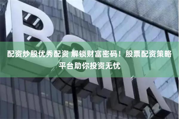 配资炒股优秀配资 解锁财富密码！股票配资策略平台助你投资无忧