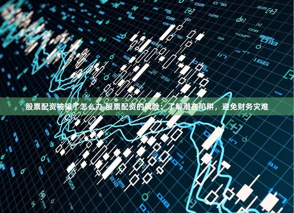 股票配资被骗了怎么办 股票配资的风险：了解潜在陷阱，避免财务灾难