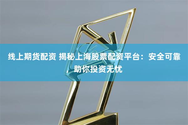 线上期货配资 揭秘上海股票配资平台：安全可靠，助你投资无忧