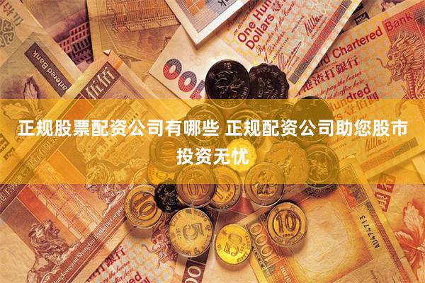 正规股票配资公司有哪些 正规配资公司助您股市投资无忧