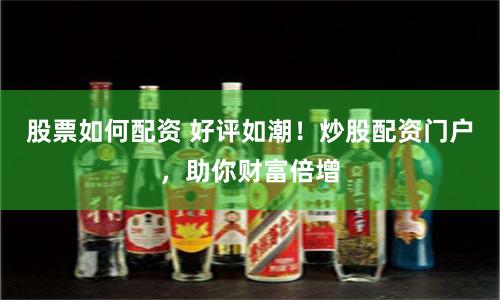 股票如何配资 好评如潮！炒股配资门户，助你财富倍增