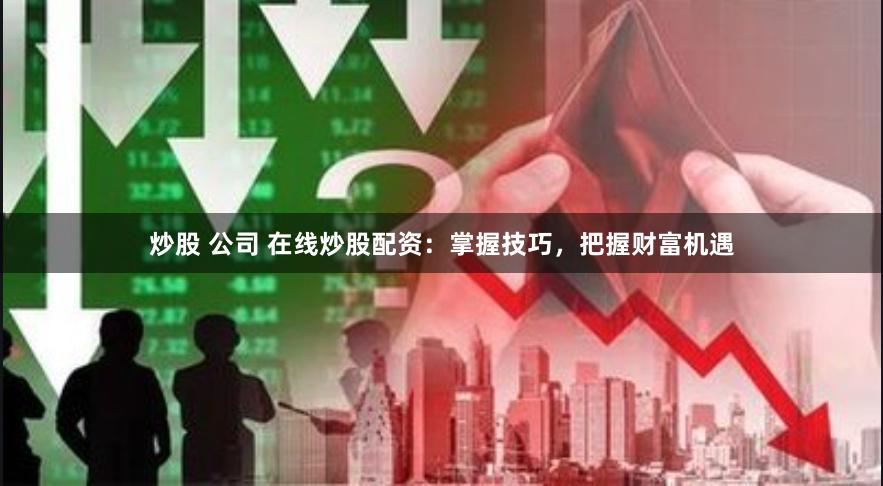 炒股 公司 在线炒股配资：掌握技巧，把握财富机遇