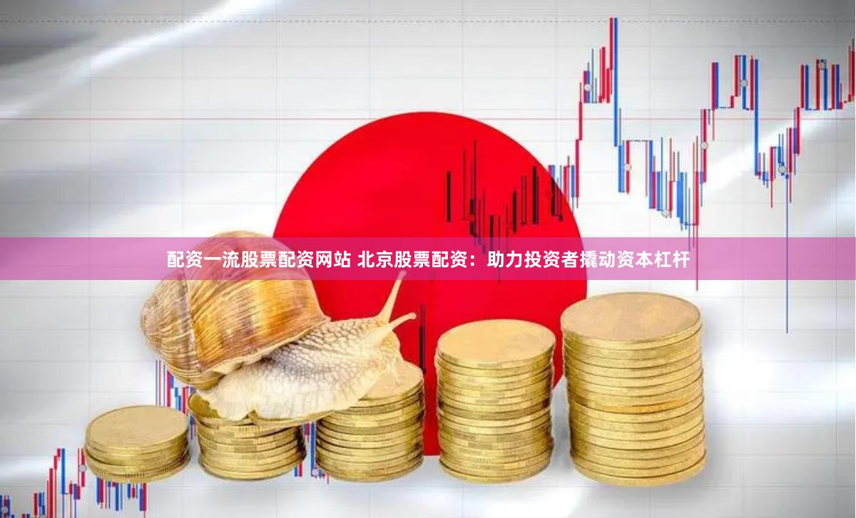 配资一流股票配资网站 北京股票配资：助力投资者撬动资本杠杆