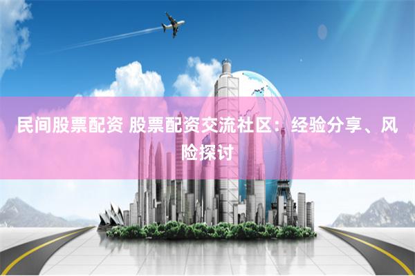 民间股票配资 股票配资交流社区：经验分享、风险探讨