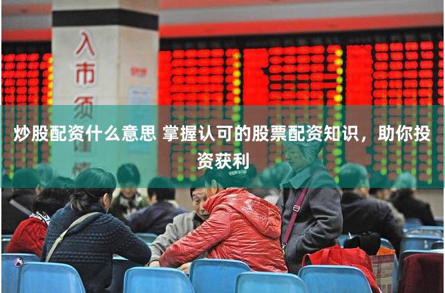 炒股配资什么意思 掌握认可的股票配资知识，助你投资获利