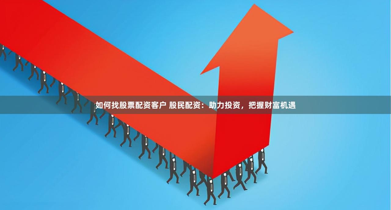 如何找股票配资客户 股民配资：助力投资，把握财富机遇
