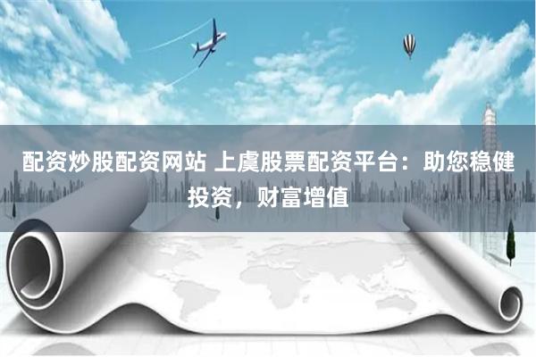 配资炒股配资网站 上虞股票配资平台：助您稳健投资，财富增值