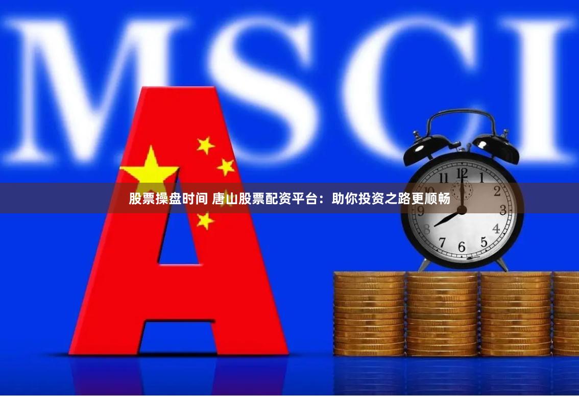 股票操盘时间 唐山股票配资平台：助你投资之路更顺畅