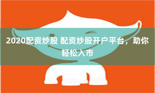 2020配资炒股 配资炒股开户平台，助你轻松入市