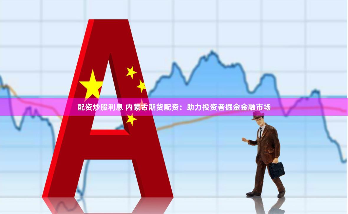 配资炒股利息 内蒙古期货配资：助力投资者掘金金融市场
