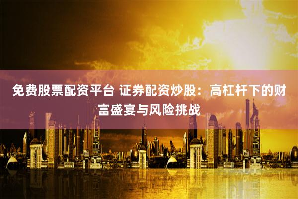 免费股票配资平台 证券配资炒股：高杠杆下的财富盛宴与风险挑战