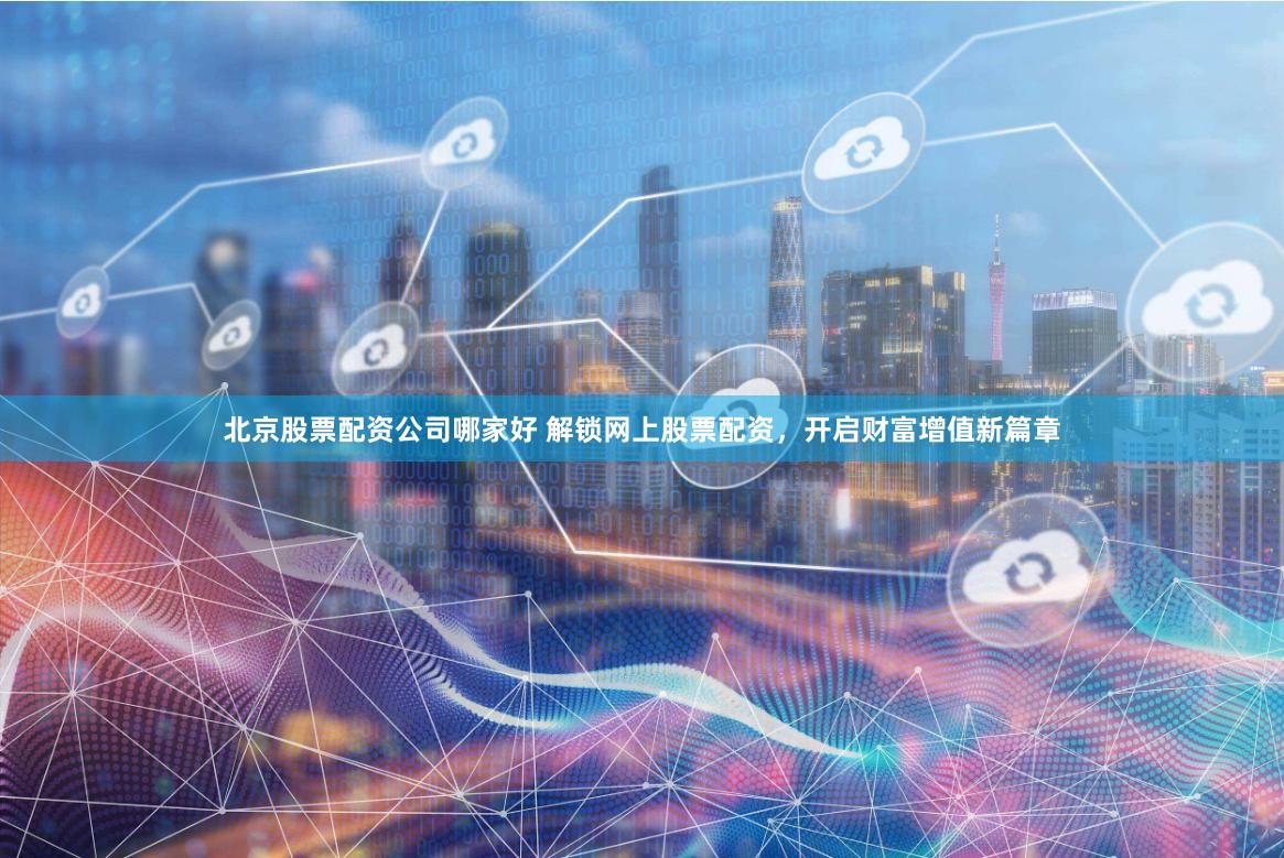北京股票配资公司哪家好 解锁网上股票配资，开启财富增值新篇章