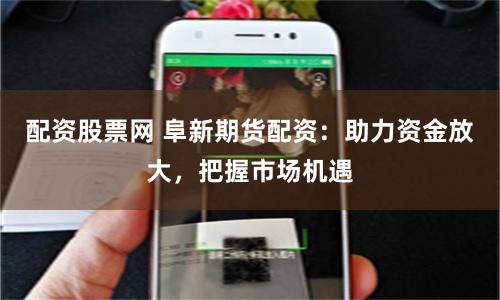 配资股票网 阜新期货配资：助力资金放大，把握市场机遇