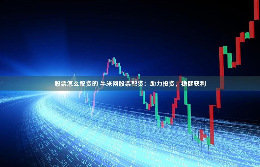 股票怎么配资的 牛米网股票配资：助力投资，稳健获利
