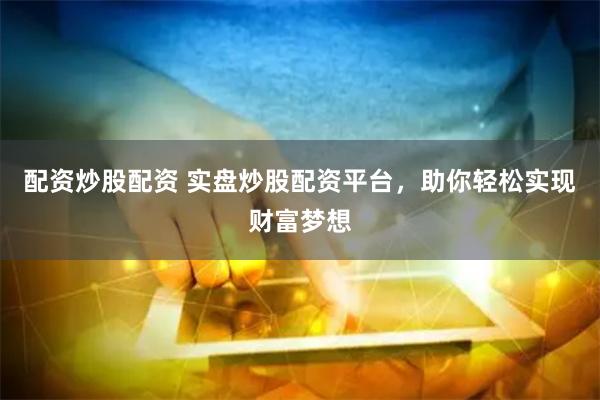 配资炒股配资 实盘炒股配资平台，助你轻松实现财富梦想