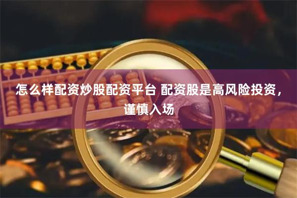 怎么样配资炒股配资平台 配资股是高风险投资,谨慎入场