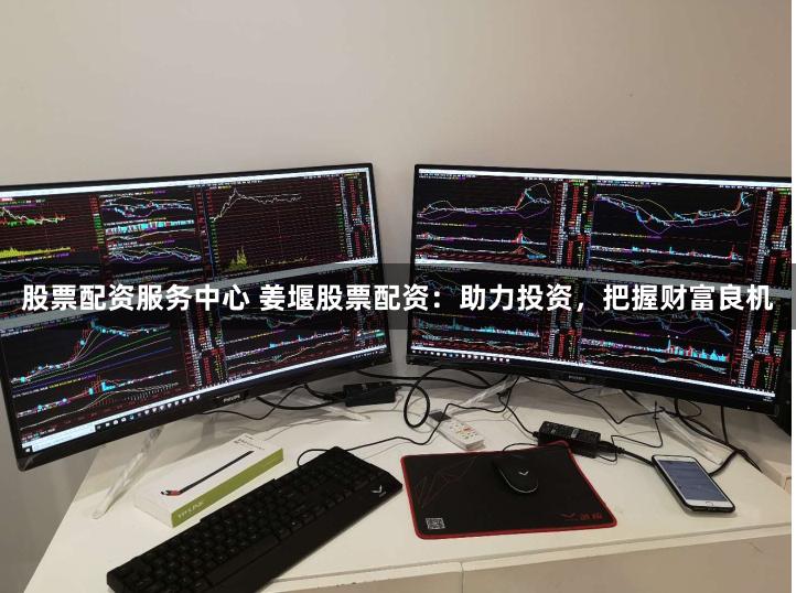 股票配资服务中心 姜堰股票配资：助力投资，把握财富良机
