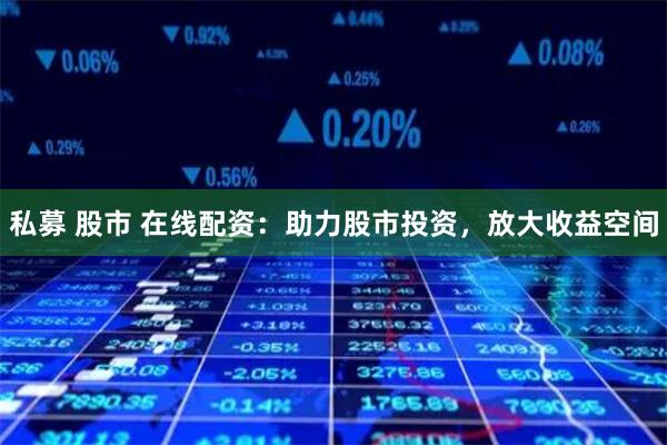 私募 股市 在线配资：助力股市投资，放大收益空间