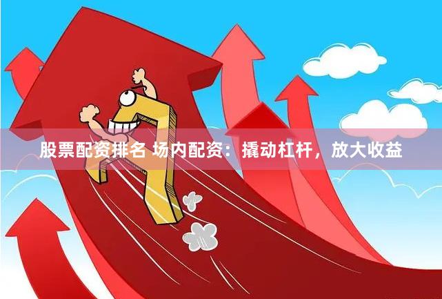 股票配资排名 场内配资：撬动杠杆，放大收益