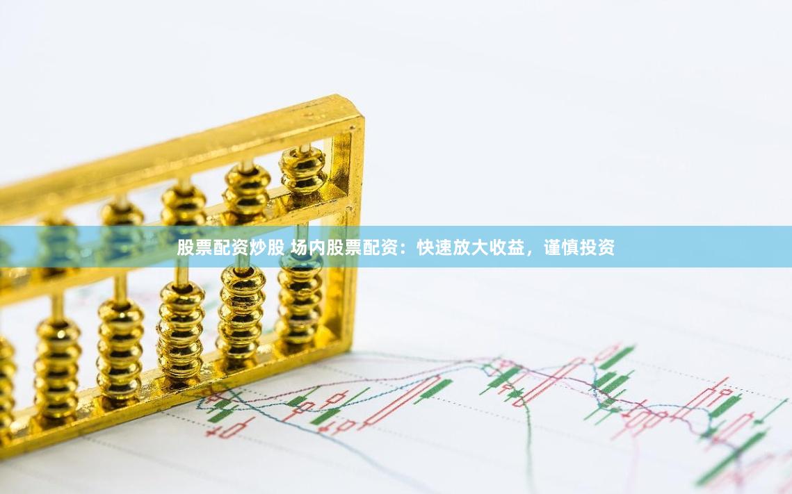 股票配资炒股 场内股票配资：快速放大收益，谨慎投资