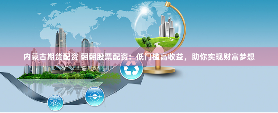 内蒙古期货配资 翻翻股票配资：低门槛高收益，助你实现财富梦想