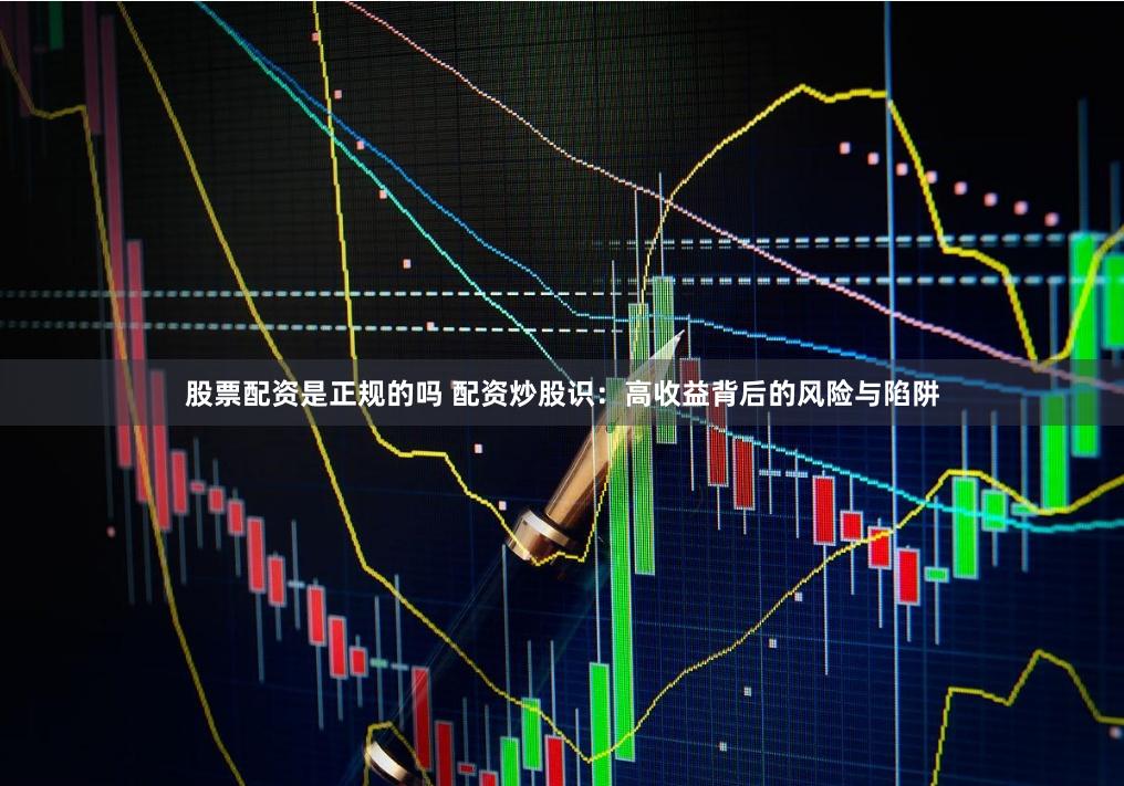 股票配资是正规的吗 配资炒股识：高收益背后的风险与陷阱