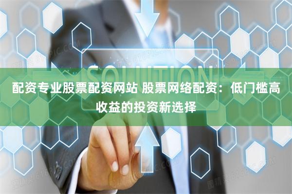 配资专业股票配资网站 股票网络配资：低门槛高收益的投资新选择