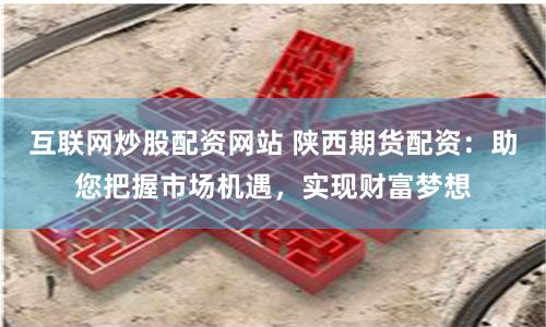 互联网炒股配资网站 陕西期货配资：助您把握市场机遇，实现财富梦想
