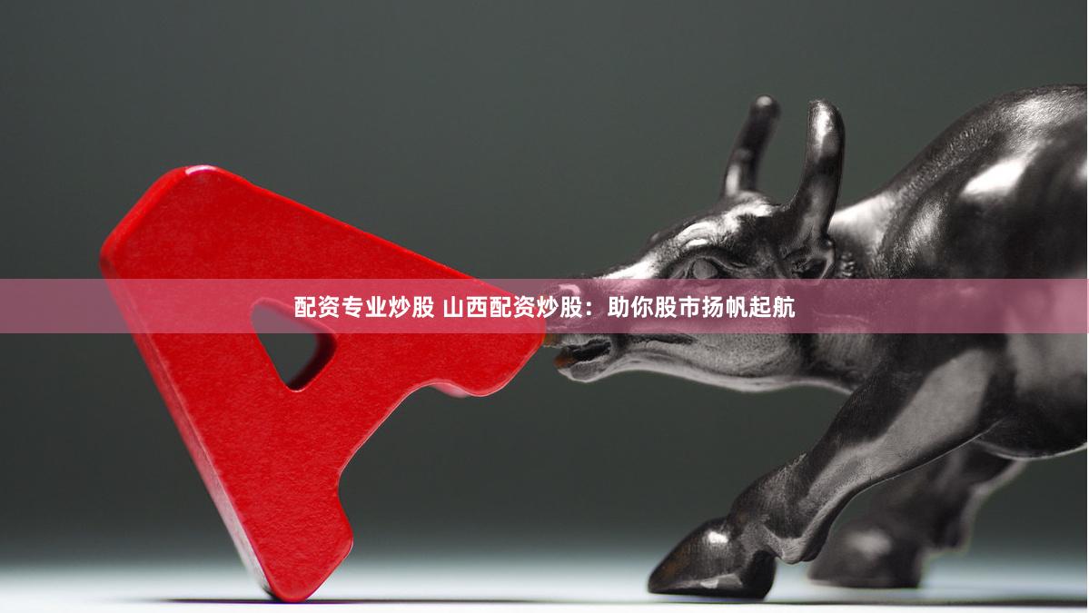 配资专业炒股 山西配资炒股：助你股市扬帆起航