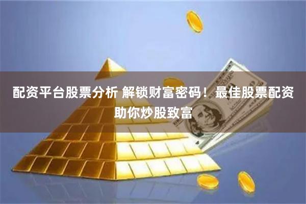 配资平台股票分析 解锁财富密码！最佳股票配资助你炒股致富
