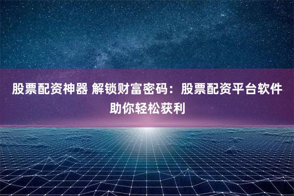 股票配资神器 解锁财富密码：股票配资平台软件助你轻松获利