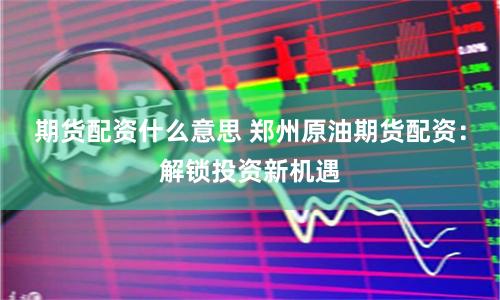 期货配资什么意思 郑州原油期货配资：解锁投资新机遇