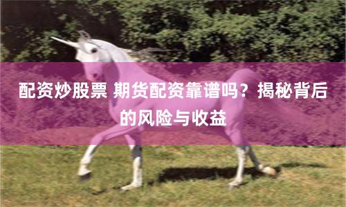 配资炒股票 期货配资靠谱吗？揭秘背后的风险与收益