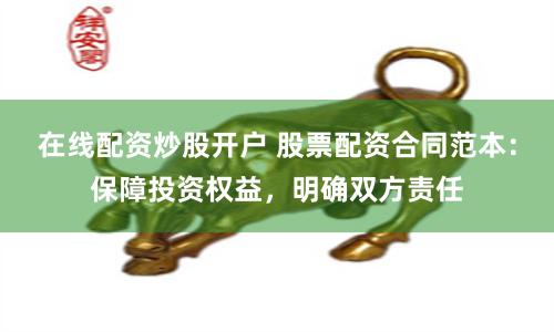 在线配资炒股开户 股票配资合同范本：保障投资权益，明确双方责任