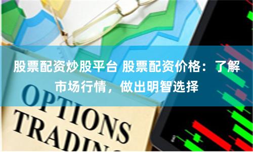 股票配资炒股平台 股票配资价格：了解市场行情，做出明智选择