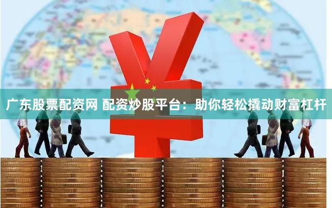 广东股票配资网 配资炒股平台：助你轻松撬动财富杠杆