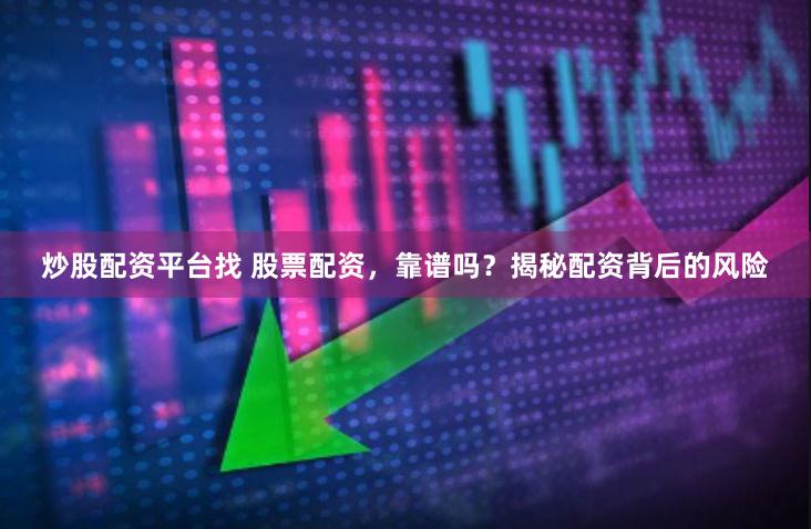 炒股配资平台找 股票配资，靠谱吗？揭秘配资背后的风险