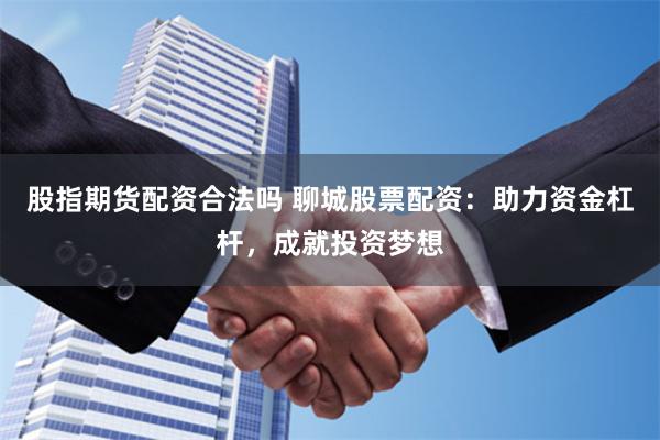 股指期货配资合法吗 聊城股票配资：助力资金杠杆，成就投资梦想