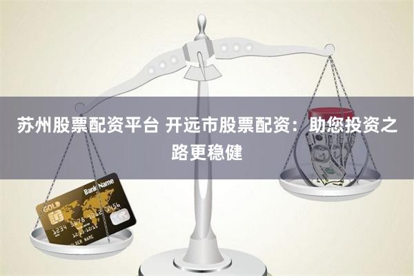 苏州股票配资平台 开远市股票配资：助您投资之路更稳健