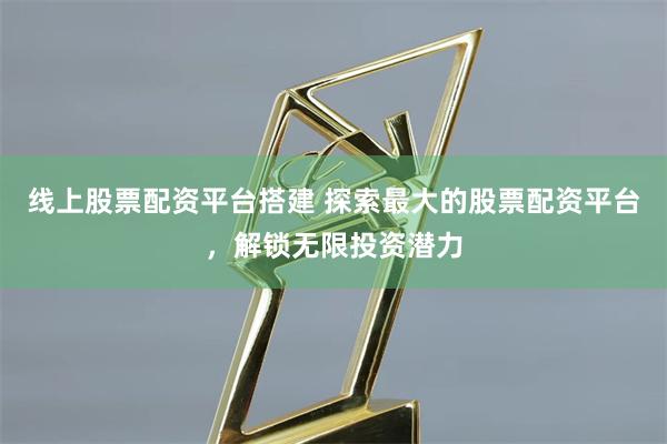 线上股票配资平台搭建 探索最大的股票配资平台,解锁无限投资潜力