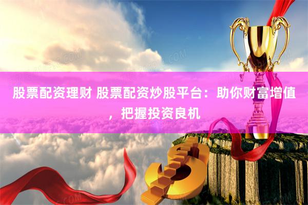 股票配资理财 股票配资炒股平台：助你财富增值，把握投资良机