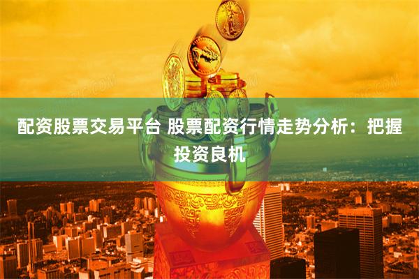 配资股票交易平台 股票配资行情走势分析：把握投资良机