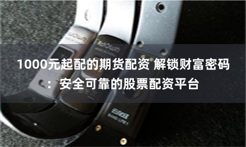 1000元起配的期货配资 解锁财富密码：安全可靠的股票配资平台